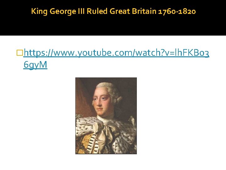 King George III Ruled Great Britain 1760 -1820 �https: //www. youtube. com/watch? v=lh. FKB