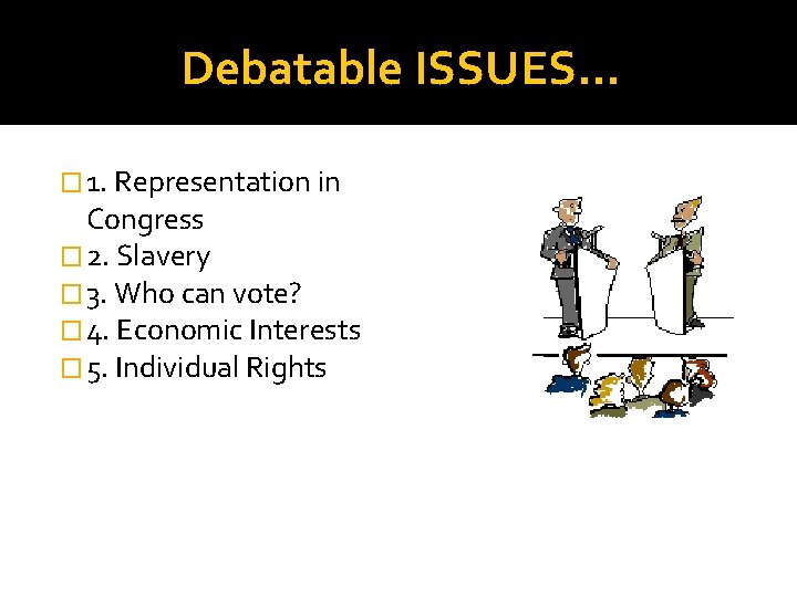 Debatable ISSUES… � 1. Representation in Congress � 2. Slavery � 3. Who can