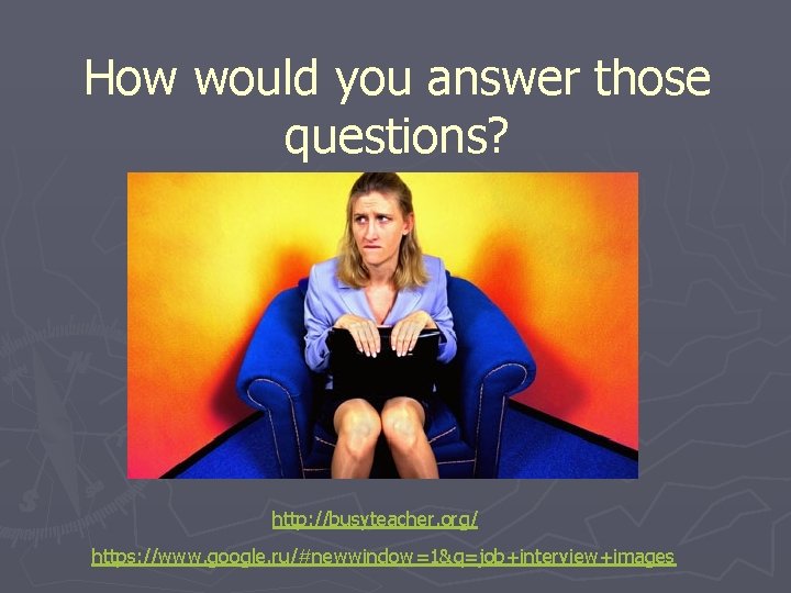How would you answer those questions? http: //busyteacher. org/ https: //www. google. ru/#newwindow=1&q=job+interview+images 