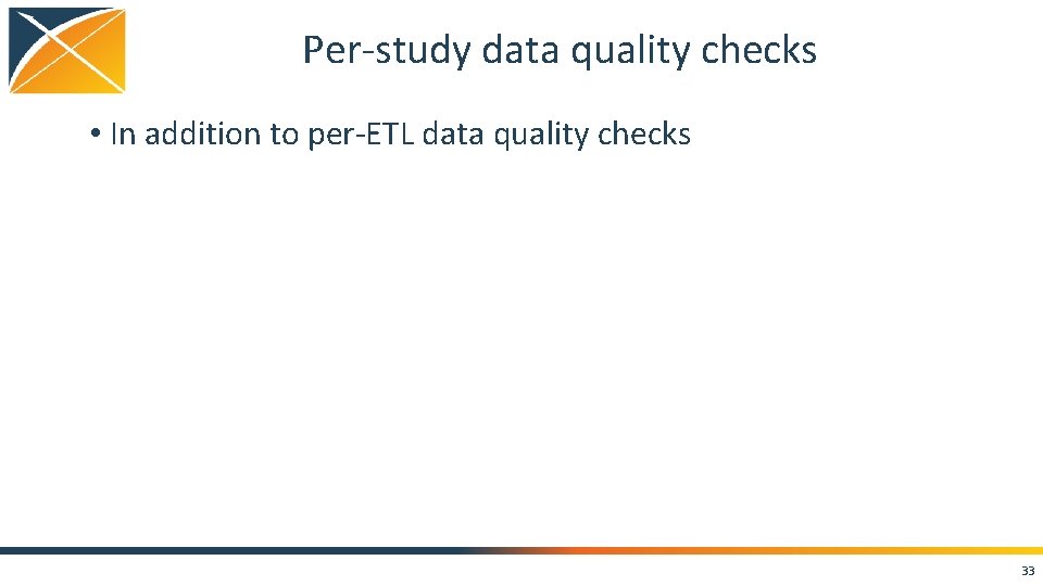 Per-study data quality checks • In addition to per-ETL data quality checks 33 