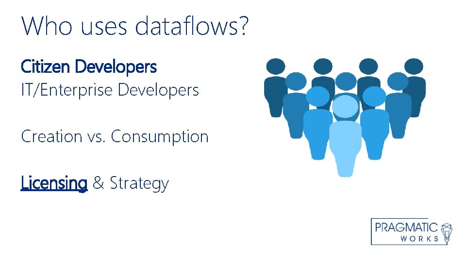 Who uses dataflows? Citizen Developers IT/Enterprise Developers Creation vs. Consumption Licensing & Strategy 