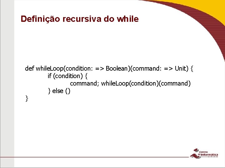 Definição recursiva do while def while. Loop(condition: => Boolean)(command: => Unit) { if (condition)