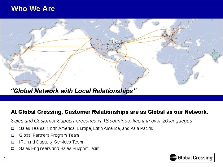 Who We Are “Global Network with Local Relationships” At Global Crossing, Customer Relationships are
