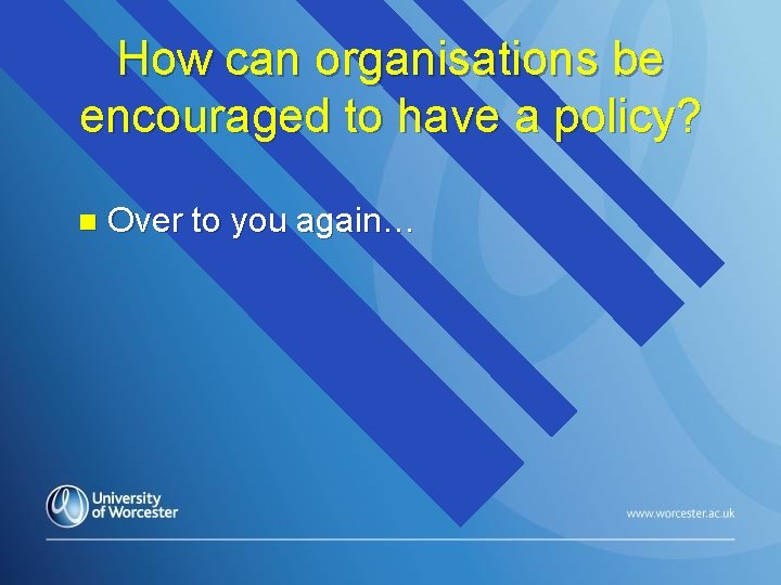 How can organisations be encouraged to have a policy? n Over to you again…