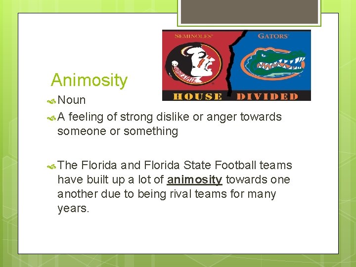 Animosity Noun A feeling of strong dislike or anger towards someone or something The
