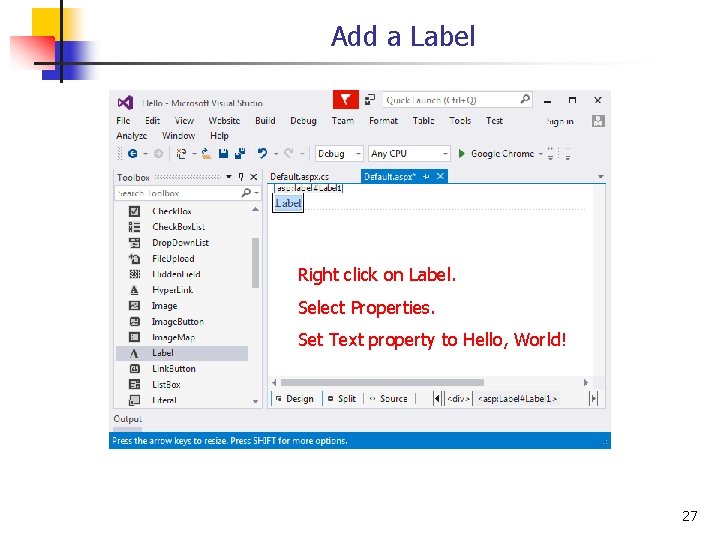 Add a Label Right click on Label. Select Properties. Set Text property to Hello,