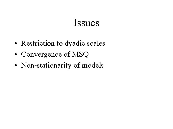 Issues • Restriction to dyadic scales • Convergence of MSQ • Non-stationarity of models