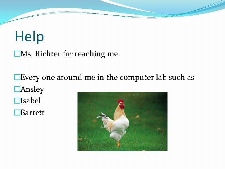 Help �Ms. Richter for teaching me. �Every one around me in the computer lab