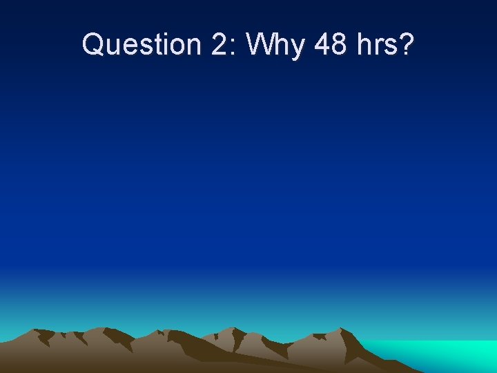 Question 2: Why 48 hrs? 