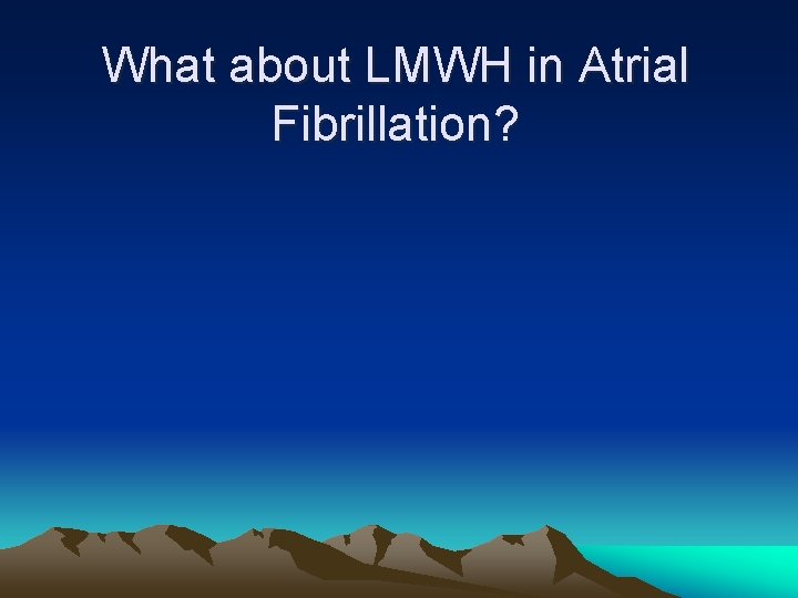 What about LMWH in Atrial Fibrillation? 