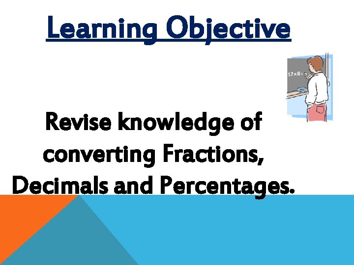 Learning Objective Revise knowledge of converting Fractions, Decimals and Percentages. 
