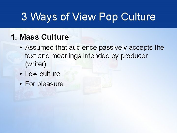 3 Ways of View Pop Culture 1. Mass Culture • Assumed that audience passively