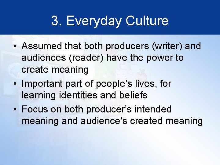 3. Everyday Culture • Assumed that both producers (writer) and audiences (reader) have the