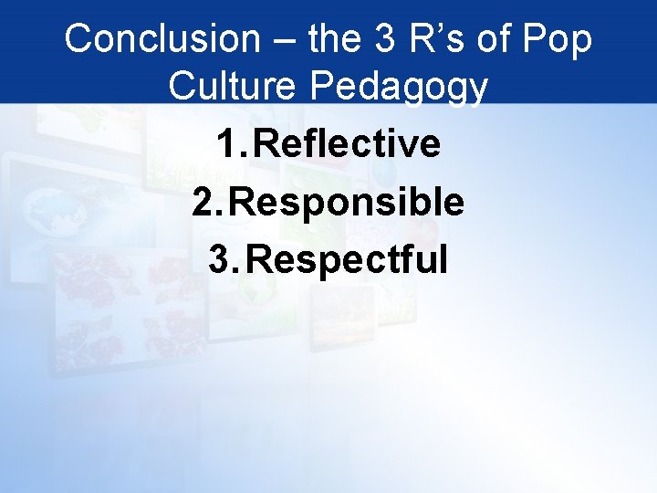 Conclusion – the 3 R’s of Pop Culture Pedagogy 1. Reflective 2. Responsible 3.