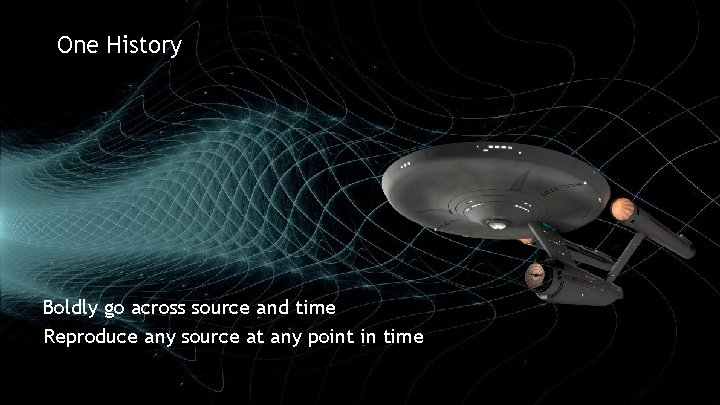 One History Boldly go across source and time Reproduce any source at any point