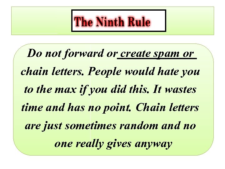 Do not forward or create spam or chain letters. People would hate you to