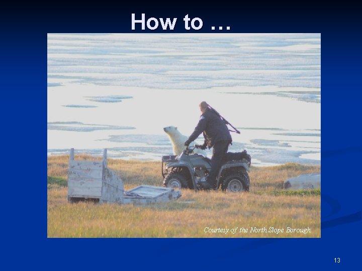 How to … Courtesy of the North Slope Borough 13 