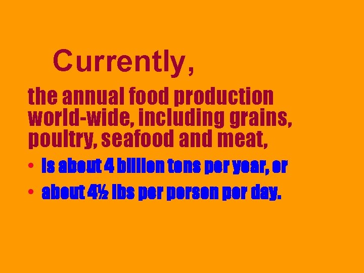 Currently, the annual food production world-wide, including grains, poultry, seafood and meat, • is