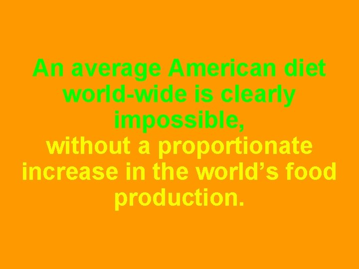 An average American diet world-wide is clearly impossible, without a proportionate increase in the