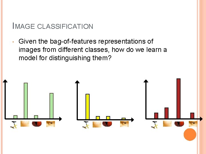 IMAGE CLASSIFICATION • Given the bag-of-features representations of images from different classes, how do