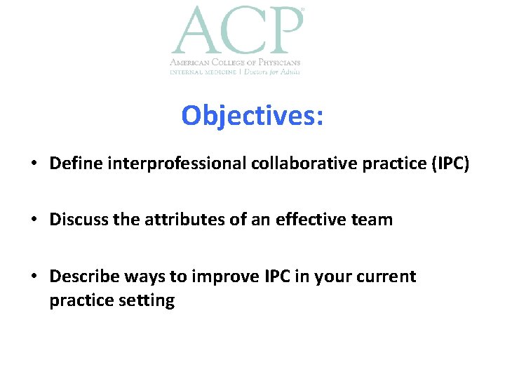 Objectives: • Define interprofessional collaborative practice (IPC) • Discuss the attributes of an effective