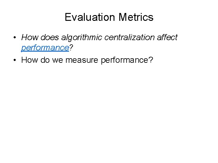 Evaluation Metrics • How does algorithmic centralization affect performance? • How do we measure