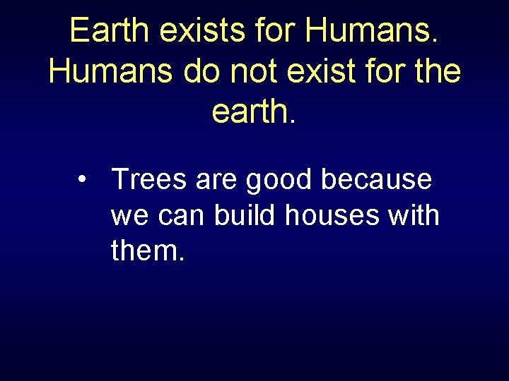 Earth exists for Humans do not exist for the earth. • Trees are good