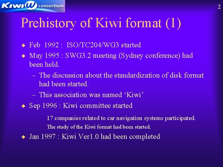 2 Prehistory of Kiwi format (1) ¨ Feb 1992 : ISO/TC 204/WG 3 started 2 Prehistory of Kiwi format (1) ¨ Feb 1992 : ISO/TC 204/WG 3 started