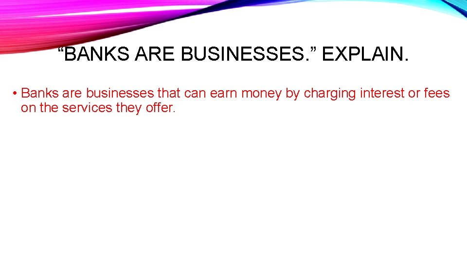 “BANKS ARE BUSINESSES. ” EXPLAIN. • Banks are businesses that can earn money by