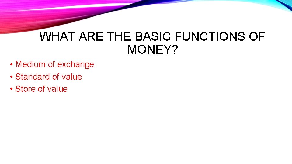 WHAT ARE THE BASIC FUNCTIONS OF MONEY? • Medium of exchange • Standard of