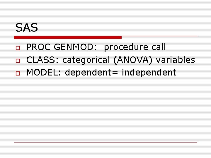 SAS o o o PROC GENMOD: procedure call CLASS: categorical (ANOVA) variables MODEL: dependent=