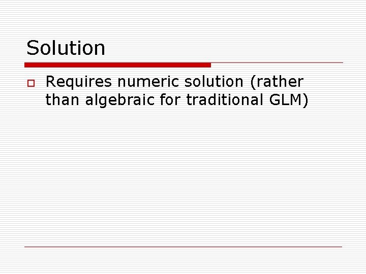 Solution o Requires numeric solution (rather than algebraic for traditional GLM) 