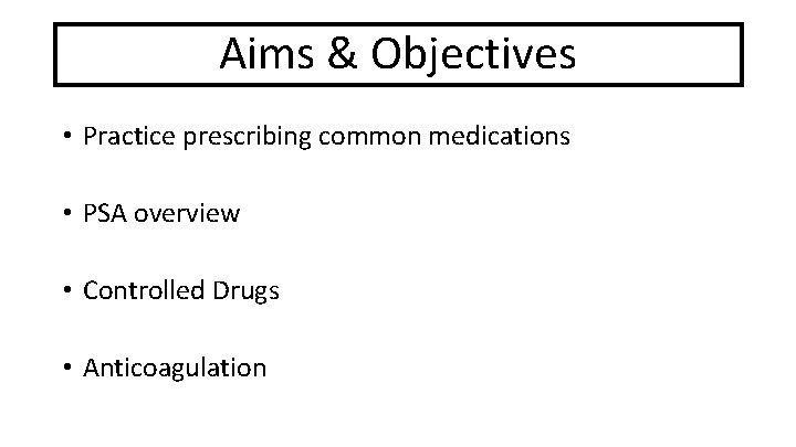 Aims & Objectives The basics • Practice prescribing common medications • PSA overview •