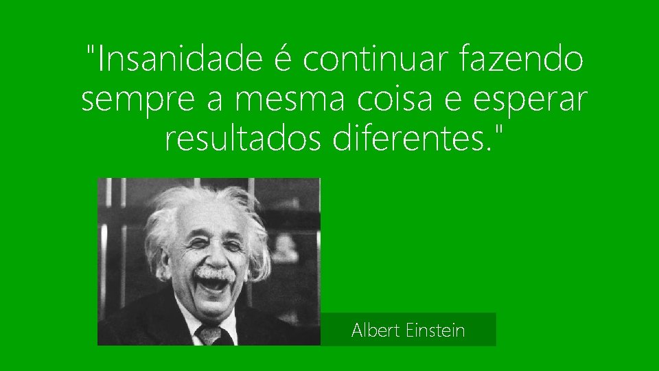 "Insanidade é continuar fazendo sempre a mesma coisa e esperar resultados diferentes. " Albert