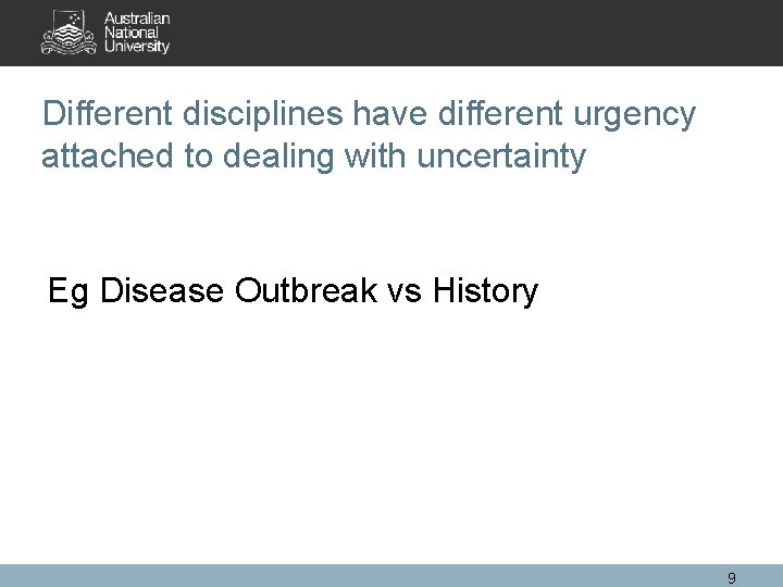 Different disciplines have different urgency attached to dealing with uncertainty Eg Disease Outbreak vs