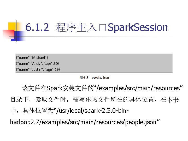 6. 1. 2 程序主入口Spark. Session 该文件在Spark安装文件的“/examples/src/main/resources” 目录下，读取文件时，需写出该文件所在的具体位置，在本书 中，具体位置为“/usr/local/spark-2. 3. 0 -binhadoop 2. 7/examples/src/main/resources/people. json”