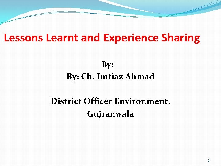 Lessons Learnt and Experience Sharing By: Ch. Imtiaz Ahmad District Officer Environment, Gujranwala 2