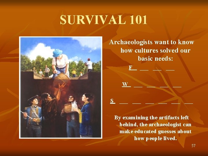 SURVIVAL 101 Archaeologists want to know how cultures solved our basic needs: F ___