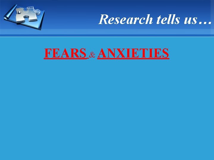 Research tells us… FEARS & ANXIETIES 