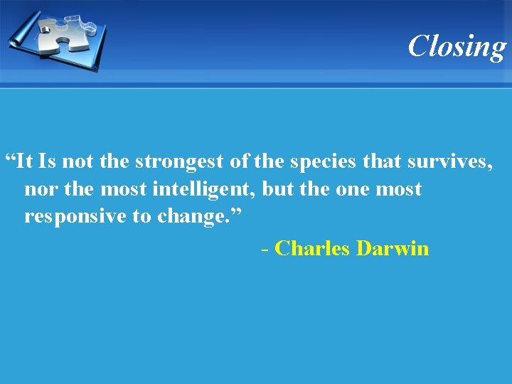 Closing “It Is not the strongest of the species that survives, nor the most