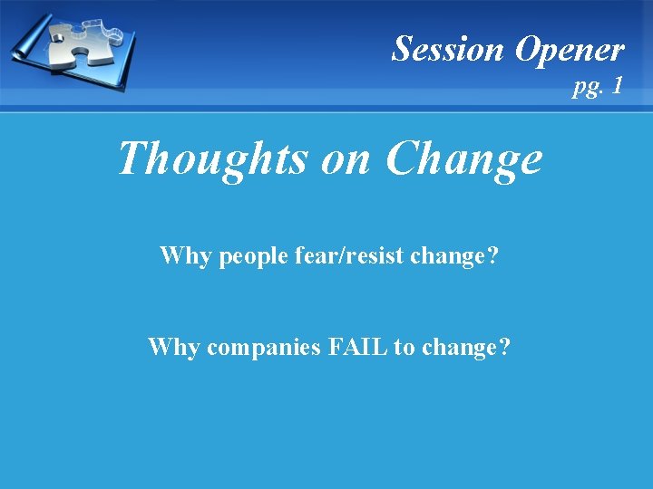 Session Opener pg. 1 Thoughts on Change Why people fear/resist change? Why companies FAIL