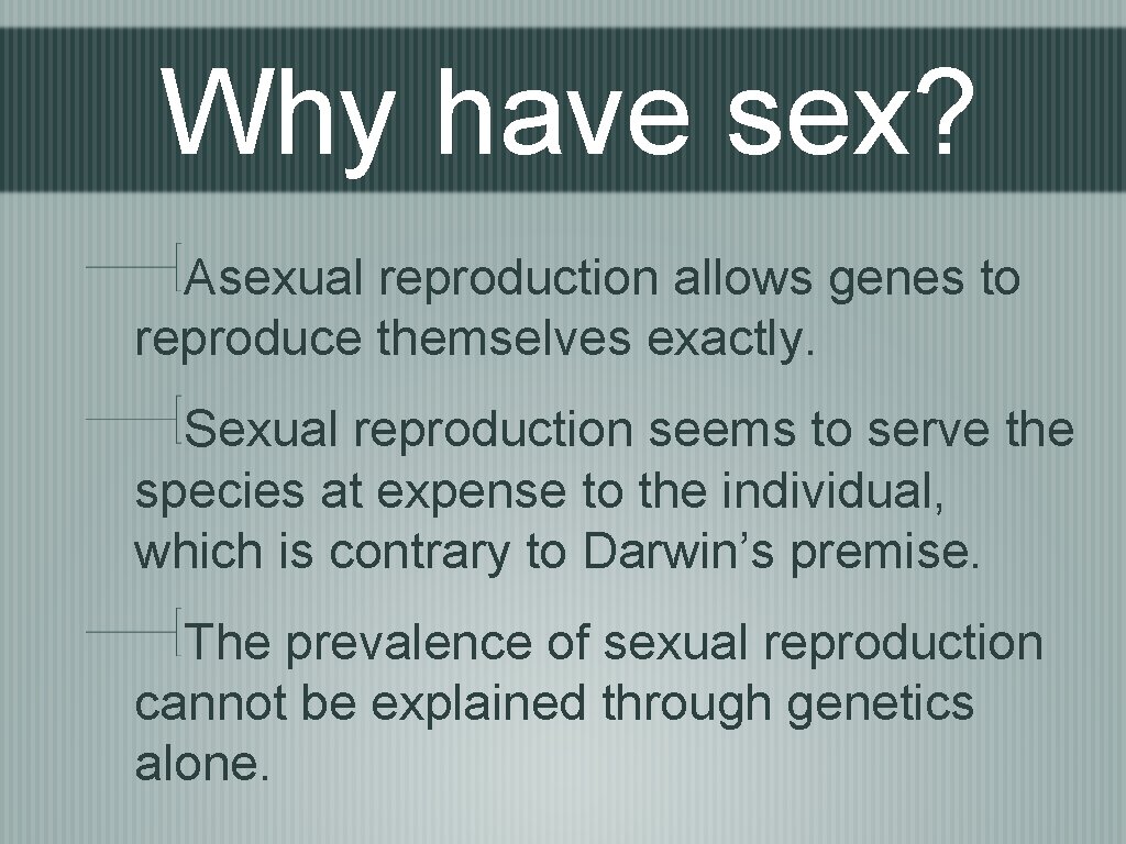 Why have sex? Asexual reproduction allows genes to reproduce themselves exactly. Sexual reproduction seems