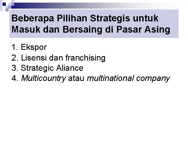 Beberapa Pilihan Strategis untuk Masuk dan Bersaing di Pasar Asing 1. Ekspor 2. Lisensi