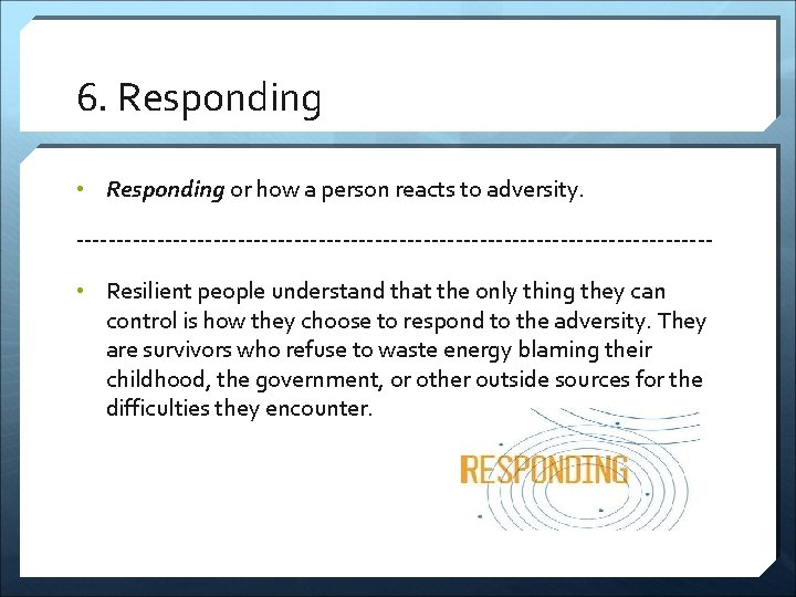 6. Responding • Responding or how a person reacts to adversity. --------------------------------------- • Resilient