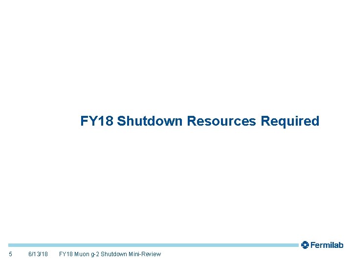 FY 18 Shutdown Resources Required 5 6/13/18 FY 18 Muon g-2 Shutdown Mini-Review 