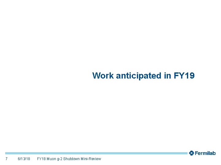 Work anticipated in FY 19 7 6/13/18 FY 18 Muon g-2 Shutdown Mini-Review 