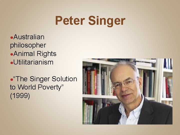 Peter Singer ●Australian philosopher ●Animal Rights ●Utilitarianism ●“The Singer Solution to World Poverty” (1999)