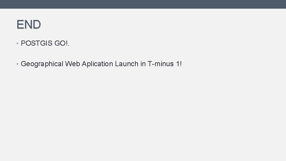 END • POSTGIS GO!. • Geographical Web Aplication Launch in T-minus 1! 