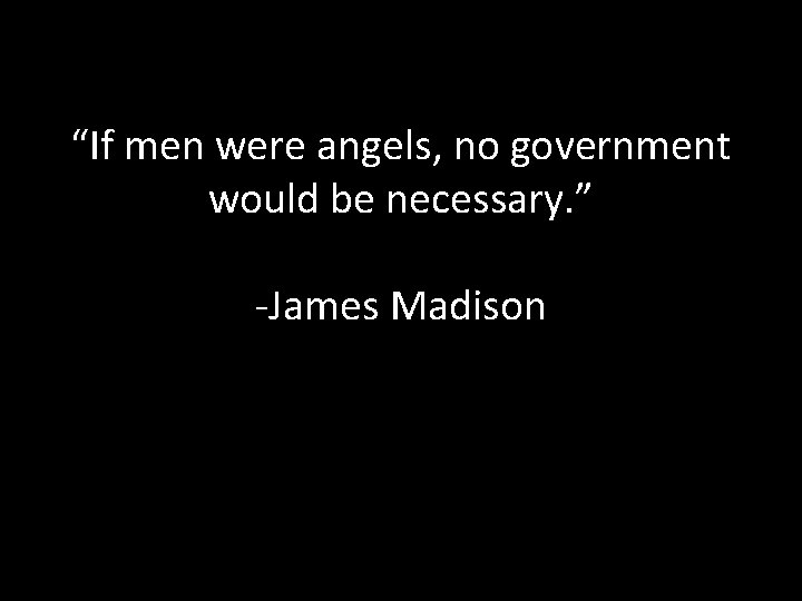 “If men were angels, no government would be necessary. ” -James Madison 