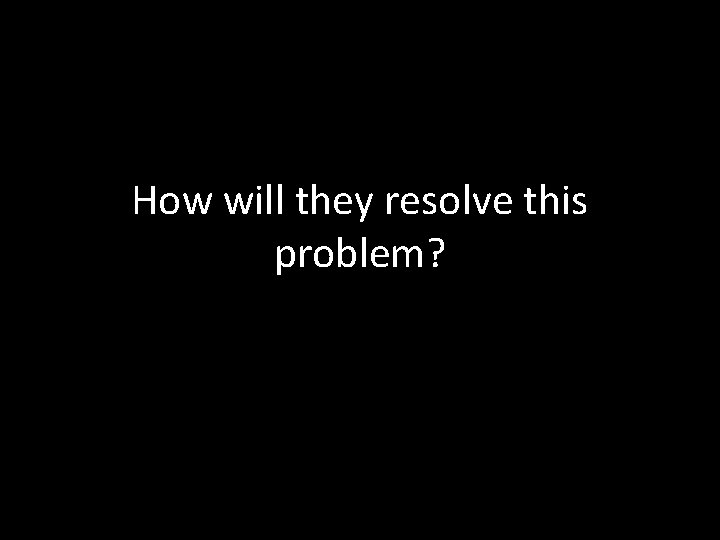 How will they resolve this problem? 